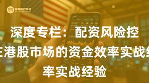深度专栏：配资风险控制在港股市场的资金效率实战经验