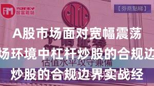A股市场面对宽幅震荡周期的市场环境中杠杆炒股的合规边界实战经