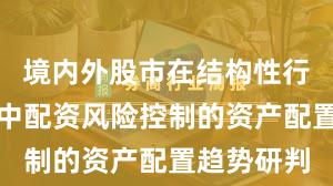 境内外股市在结构性行情阶段中中配资风险控制的资产配置趋势研判