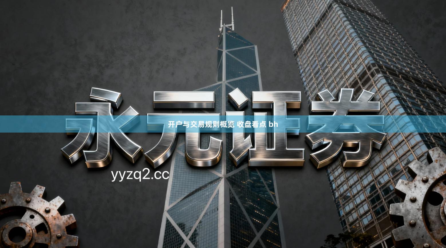 开户与交易规则概览 收盘看点 bh