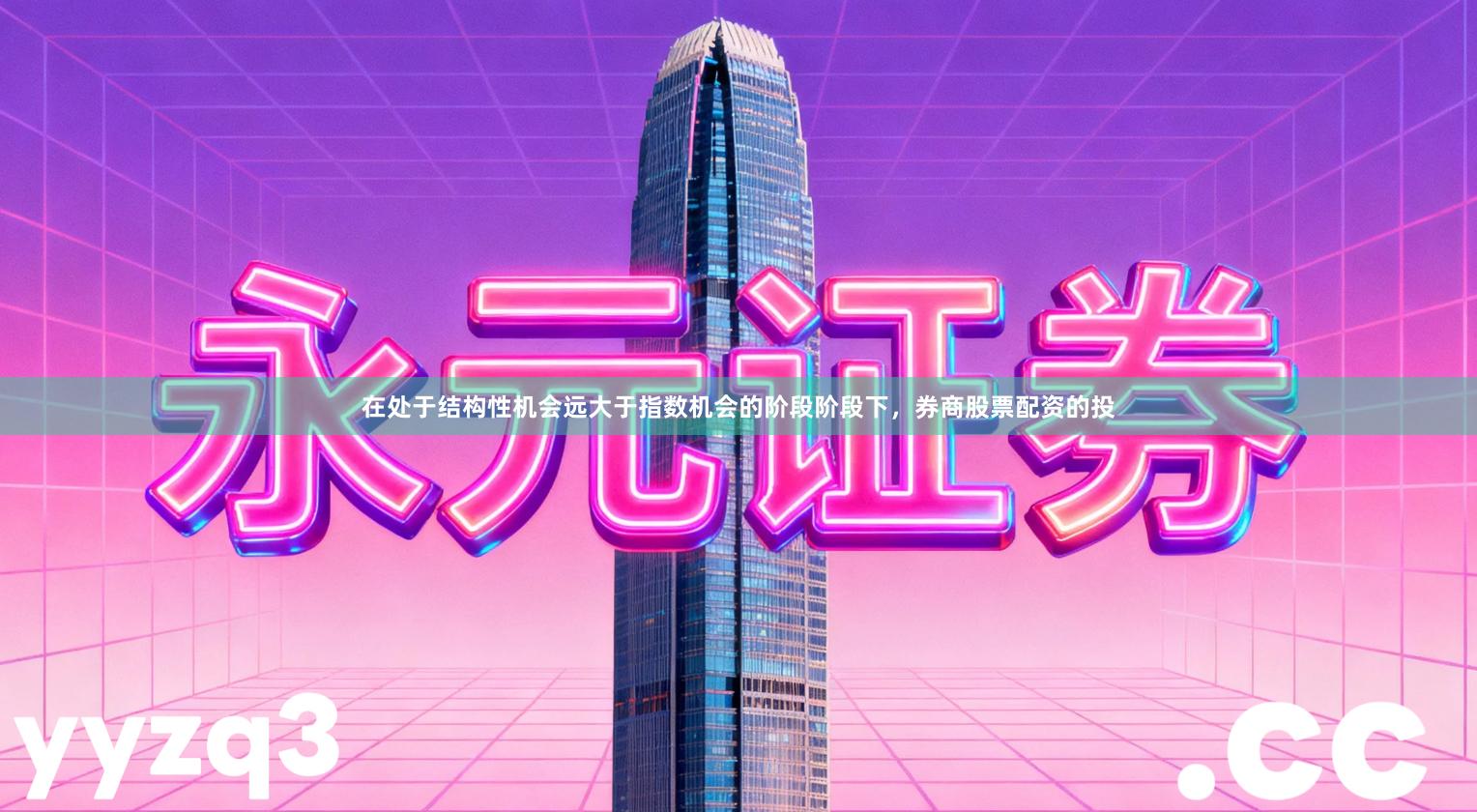 在处于结构性机会远大于指数机会的阶段阶段下，券商股票配资的投