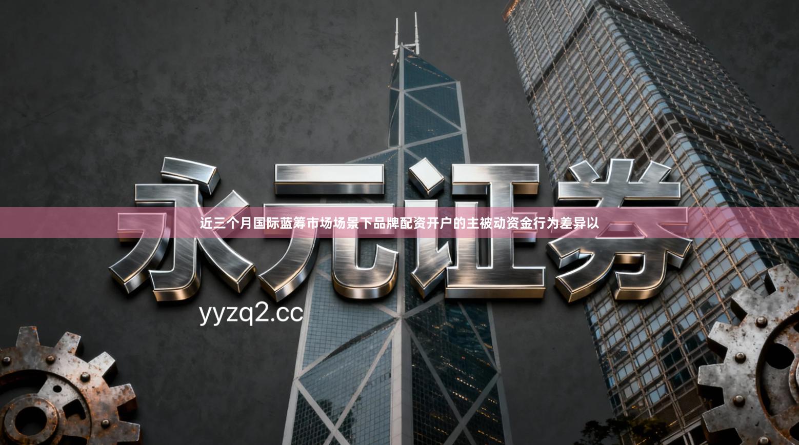 近三个月国际蓝筹市场场景下品牌配资开户的主被动资金行为差异以