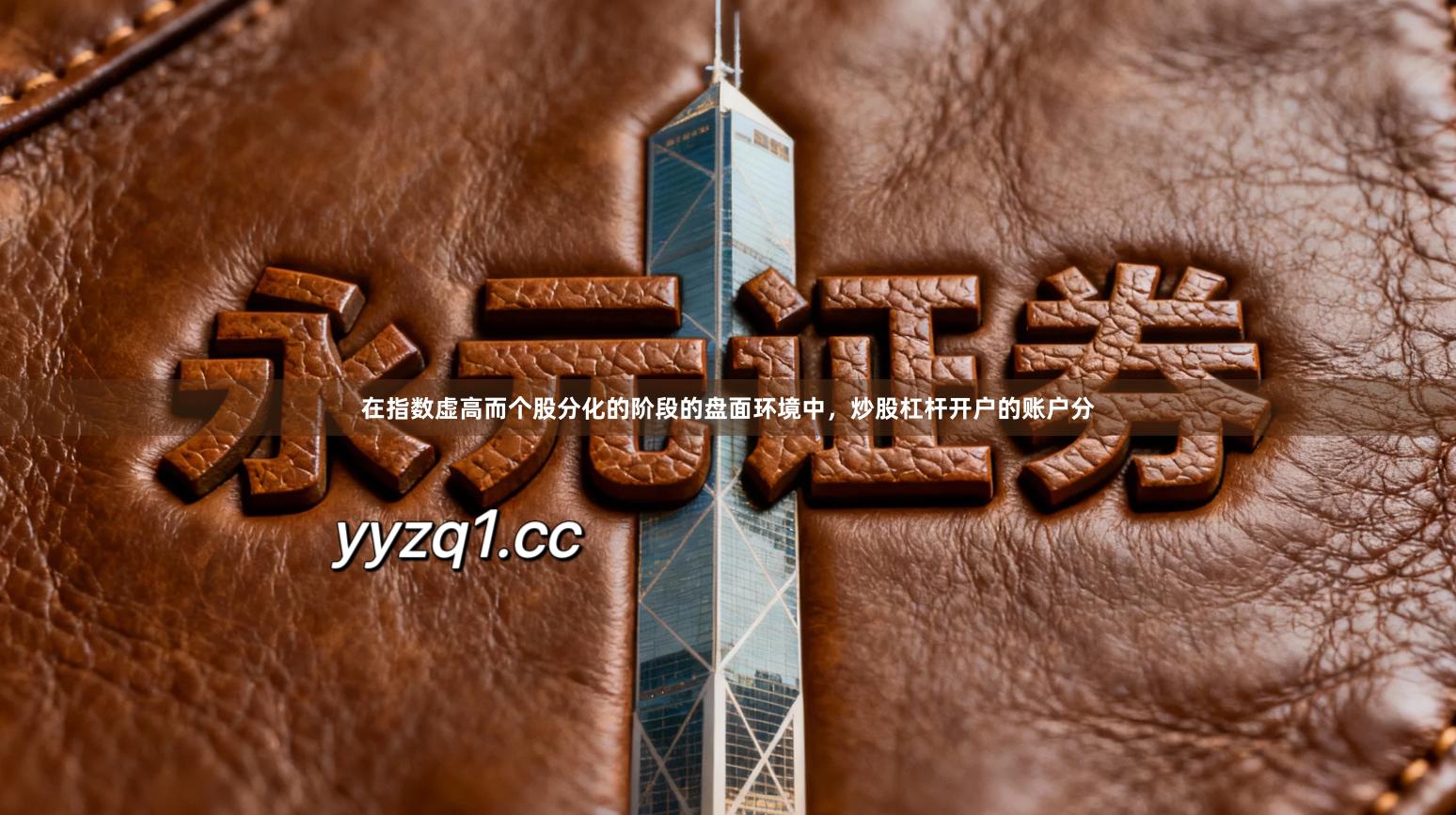 在指数虚高而个股分化的阶段的盘面环境中，炒股杠杆开户的账户分