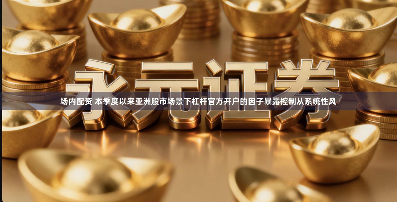 场内配资 本季度以来亚洲股市场景下杠杆官方开户的因子暴露控制从系统性风