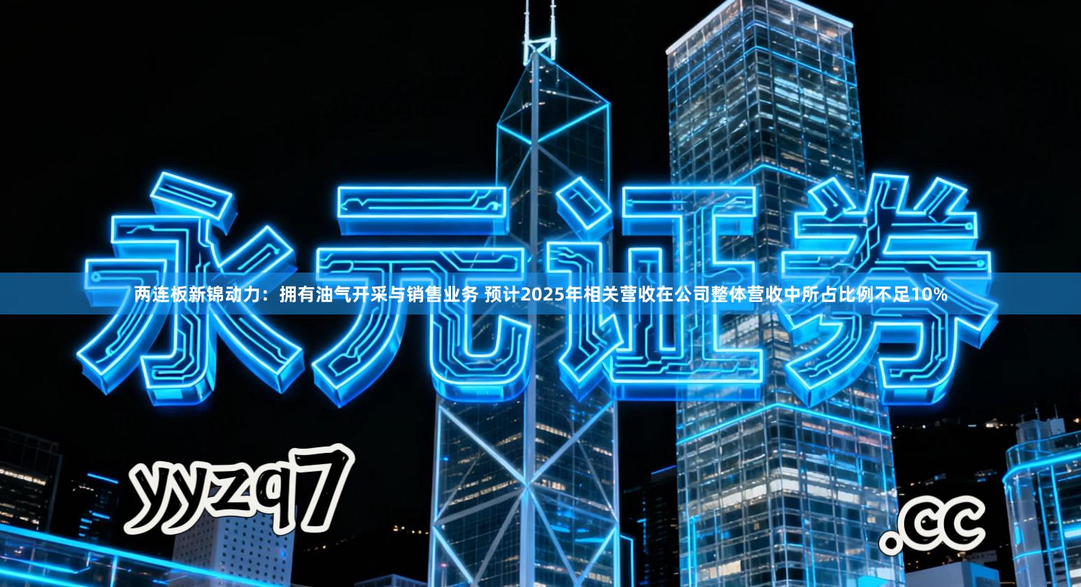 两连板新锦动力：拥有油气开采与销售业务 预计2025年相关营收在公司整体营收中所占比例不足10%