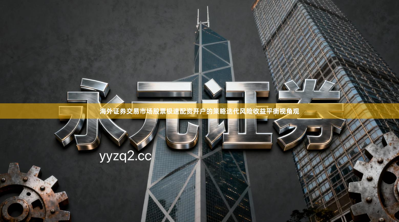 海外证券交易市场股票极速配资开户的策略迭代风险收益平衡视角观